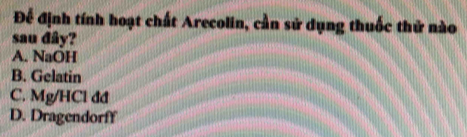 Để định tính hoạt chất Arecolin, cần sử dụng thuốc thử nào
sau dây?
A. NaOH
B. Gelatin
C. Mg/HCl đđ
D. Dragendorff