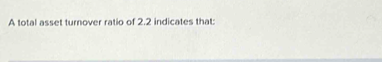 A total asset turnover ratio of 2.2 indicates that: