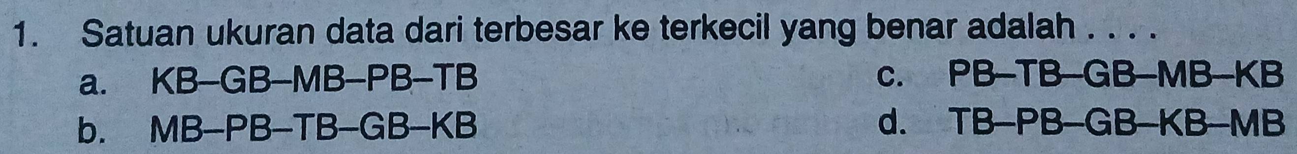 Satuan ukuran data dari terbesar ke terkecil yang benar adalah . . . .
a. KB-GB-MB-PB-TB
C. PB-TB-GB-MB-KB
b. MB-PB-TB-GB-KB
d. TB-PB-GB-KB-MB