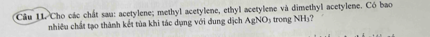 Cho các chất sau: acetylene; methyl acetylene, ethyl acetylene và dimethyl acetylene. Có bao 
nhiêu chất tạo thành kết tủa khi tác dụng với dung dịch AgNO_3 trong NH_3