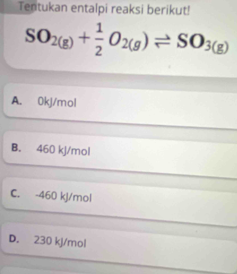 Tentukan entalpi reaksi berikut!
SO_2(g)+ 1/2 O_2(g)leftharpoons SO_3(g)
A. 0kJ/mol
B. 460 kJ/mol
C. -460 kJ/mol
D. 230 kJ/mol