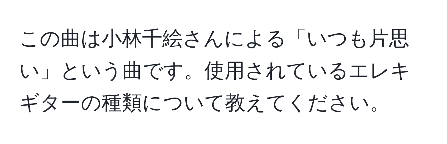 この曲は小林千絵さんによる「いつも片思い」という曲です。使用されているエレキギターの種類について教えてください。