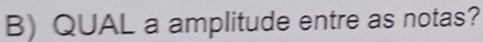 QUAL a amplitude entre as notas?