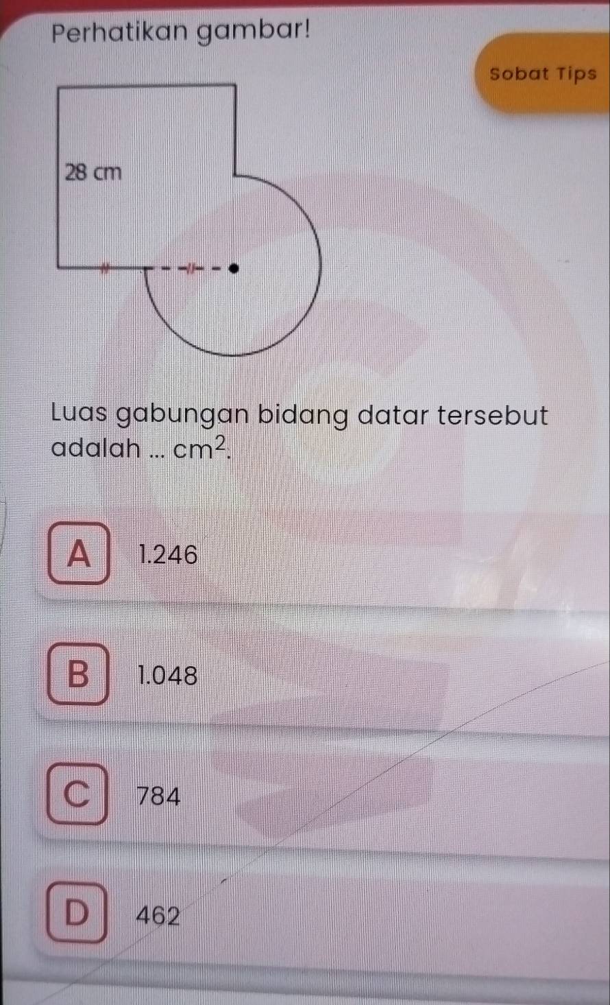 Perhatikan gambar!
Sobat Tips
Luas gabungan bidang datar tersebut
adalah _ cm^2.
A 1.246
B 1.048
C 784
D 462