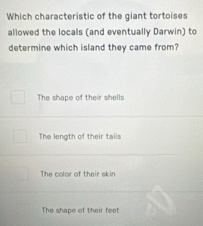 Which characteristic of the giant tortoises
allowed the locals (and eventually Darwin) to
determine which island they came from?
The shape of their shells
The length of their tails
The color of their skin
The shape of their feet