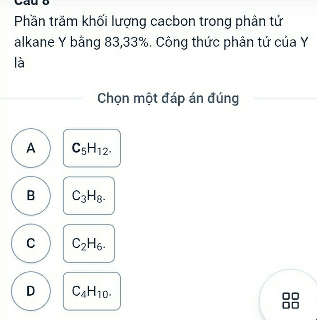 Phần trăm khối lượng cacbon trong phân tử
alkane Y bằng 83, 33%. Công thức phân tử của Y
là
Chọn một đáp án đúng
A C_5H_12.
B C_3H_8.
C C_2H_6.
D C_4H_10.