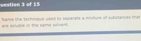 uestion 3 of 15 
Name the technique used to separate a mixture of substances that 
are soluble in the same solvent.