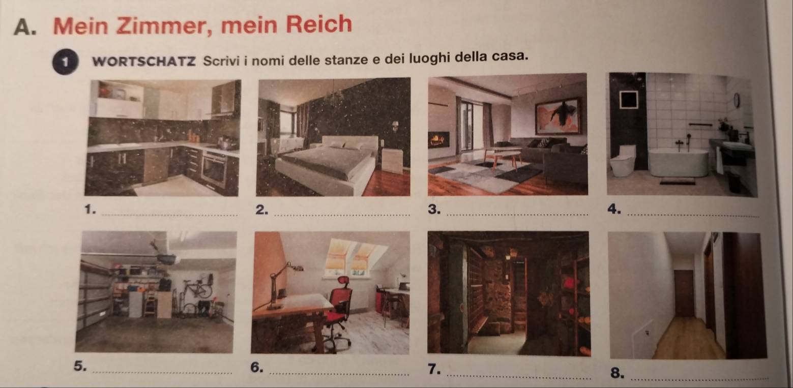 Mein Zimmer, mein Reich 
1 WORTSCHATZ Scrivi i nomi delle stanze e dei luoghi della casa. 
1._ 
2._ 
3._ 
4._ 
5._ 
6._ 
7._ 
8._