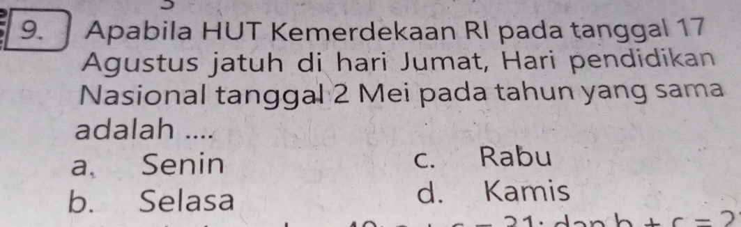 Apabila HUT Kemerdekaan RI pada tanggal 17
Agustus jatuh di hari Jumat, Hari pendidikan
Nasional tanggal 2 Mei pada tahun yang sama
adalah ....
a Senin c. Rabu
b. Selasa
d. Kamis
b+c-