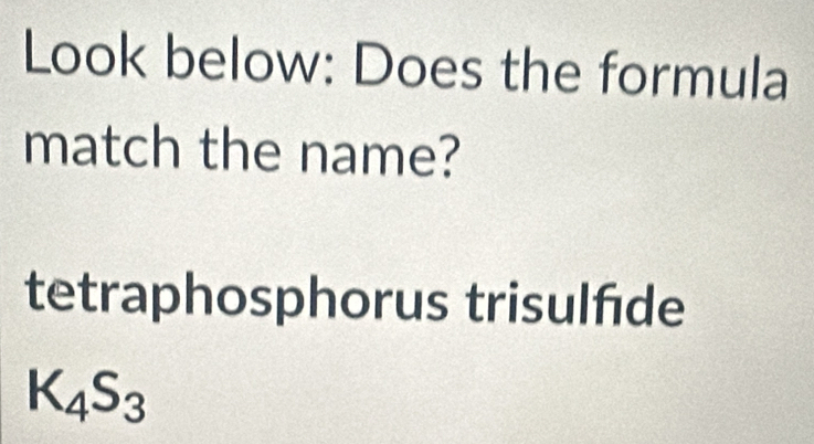 Look below: Does the formula 
match the name? 
tetraphosphorus trisulfde
K_4S_3