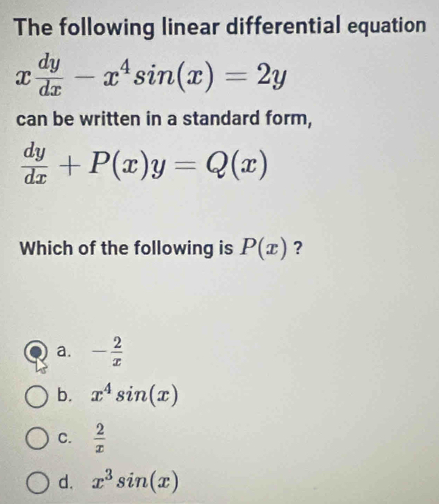 The following linear differential equation
x dy/dx -x^4sin (x)=2y
can be written in a standard form,
 dy/dx +P(x)y=Q(x)
Which of the following is P(x) ?
a. - 2/x 
b. x^4sin (x)
C.  2/x 
d. x^3sin (x)