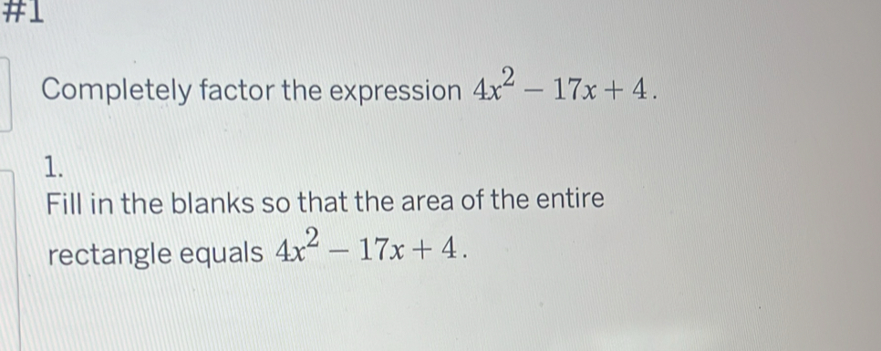 #1 
Completely factor the expression 4x^2-17x+4. 
1. 
Fill in the blanks so that the area of the entire 
rectangle equals 4x^2-17x+4.