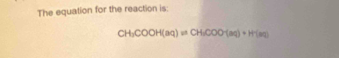 The equation for the reaction is:
CH_3COOH(aq)leftharpoons CH_3COO-(aq)+H^+(aq)