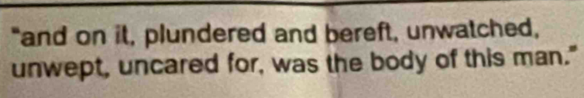 "and on it, plundered and bereft, unwatched, 
unwept, uncared for, was the body of this man."