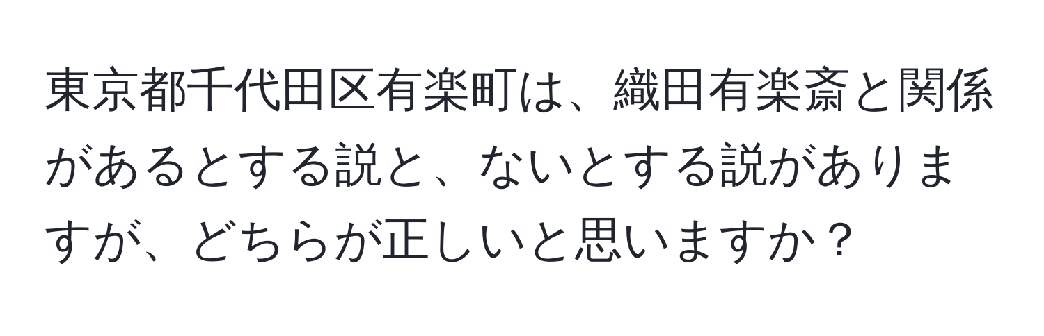 東京都千代田区有楽町は、織田有楽斎と関係があるとする説と、ないとする説がありますが、どちらが正しいと思いますか？