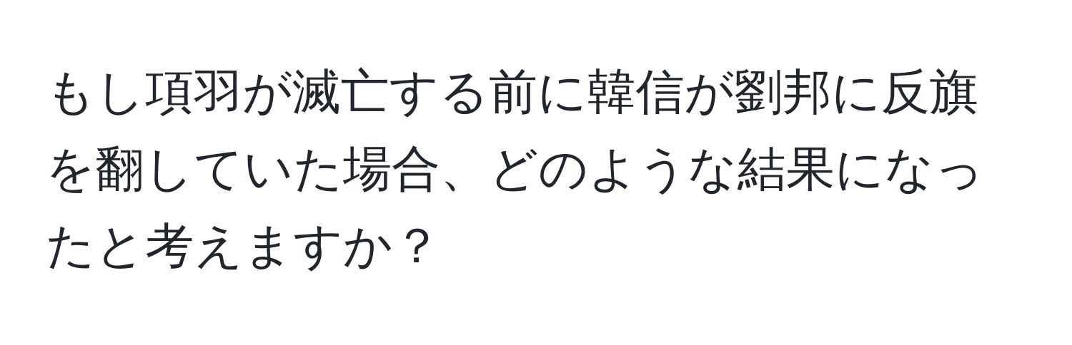 もし項羽が滅亡する前に韓信が劉邦に反旗を翻していた場合、どのような結果になったと考えますか？