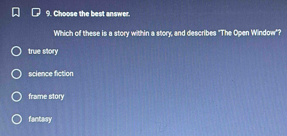 Choose the best answer.
Which of these is a story within a story, and describes "The Open Window"?
true story
science fiction
frame story
fantasy