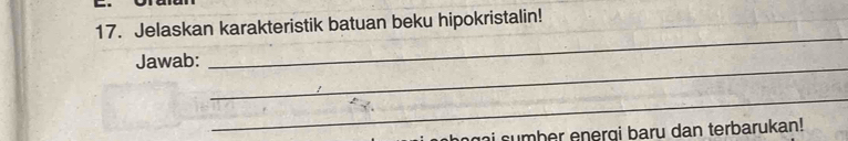 Jelaskan karakteristik batuan beku hipokristalin! 
_ 
Jawab: 
_ 
_ 
sumber energi baru dan terbarukan!