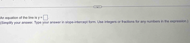 An equation of the line is y=□. 
(Simplify your answer. Type your answer in slope-intercept form. Use integers or fractions for any numbers in the expression.)