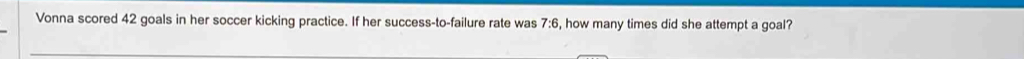 Vonna scored 42 goals in her soccer kicking practice. If her success-to-failure rate was 7:6 , how many times did she attempt a goal?