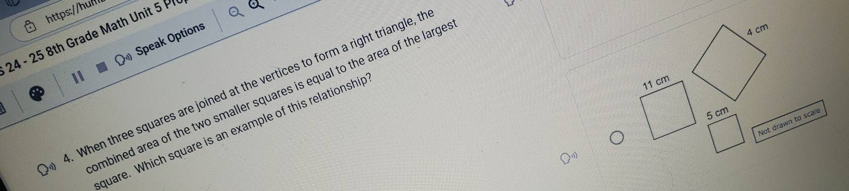 24 - 25 8th Grade Math Unit 5 P 
Speak Options 
I 
When three squares are joined at the vertices to form a right triangle, th 
ombined area of the two smaller squares is equal to the area of the large 
Not drawn to scale 
quare. Which square is an example of this relationship