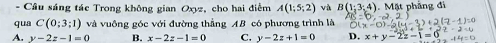 Câu sáng tác Trong không gian Oxyz, cho hai điềm A(1;5;2) và B(1;3;4). Mặt phẳng đi
qua C(0;3;1) và vuông góc với đường thẳng AB có phương trình là
A. y-2z-1=0 B. x-2z-1=0 C. y-2z+1=0 D. x+y-2z-1=0