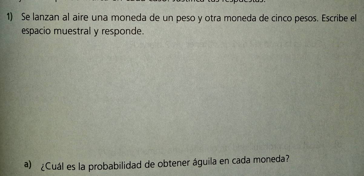 Se lanzan al aire una moneda de un peso y otra moneda de cinco pesos. Escribe el 
espacio muestral y responde. 
a) ¿Cuál es la probabilidad de obtener águila en cada moneda?