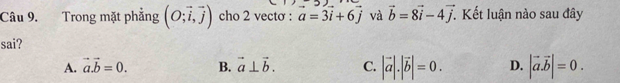 Trong mặt phẳng (O;vector i,vector j) cho 2 vectơ : a=3vector i+6vector j và vector b=8vector i-4vector j. Kết luận nào sau đây
sai?
A. vector a.vector b=0. B. vector a⊥ vector b. C. |vector a|.|vector b|=0. D. |vector a.vector b|=0.