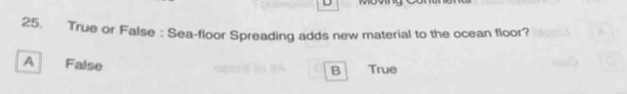 25, True or False : Sea-floor Spreading adds new material to the ocean floor?
A False
B True