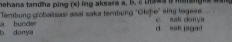 hehana tandha ping (x) ing aksara a, b, c utawa d minangka wany 
Tembung globalisasi asal saka tembung "Globe" sing fegese
a. bunder c. sak denya
b. donya
d. sak jaged