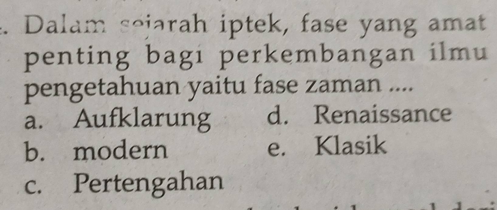 Dalam sejarah iptek, fase yang amat
penting bagi perkembangan ilmu
pengetahuan yaitu fase zaman ....
a. Aufklarung
d. Renaissance
b. modern e. Klasik
c. Pertengahan