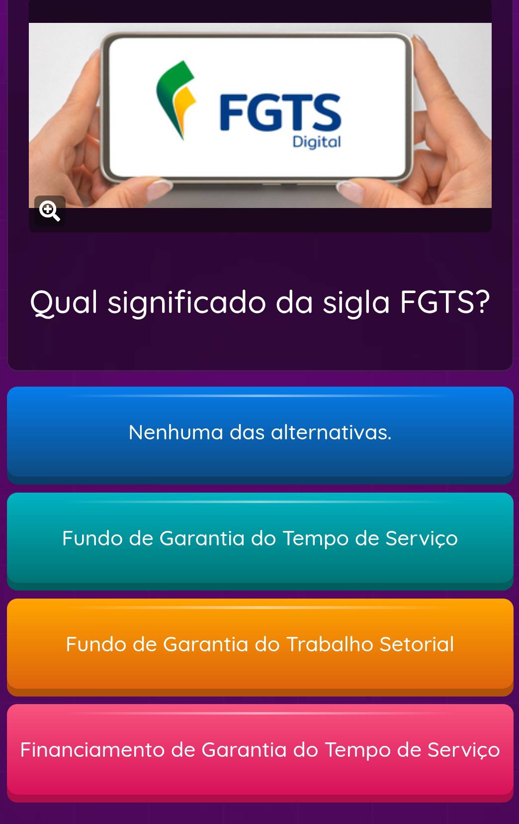 FGTS
Digital
Q
Qual significado da sigla FGTS?
Nenhuma das alternativas.
Fundo de Garantia do Tempo de Serviço
Fundo de Garantia do Trabalho Setorial
Financiamento de Garantia do Tempo de Serviço