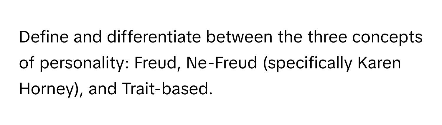 Define and differentiate between the three concepts of personality: Freud, Ne-Freud (specifically Karen Horney), and Trait-based.