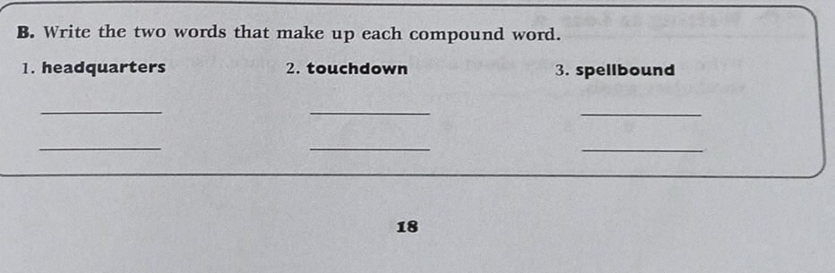 Write the two words that make up each compound word. 
1. headquarters 2. touchdown 3. spellbound 
_ 
_ 
_ 
_ 
_ 
_ 
18