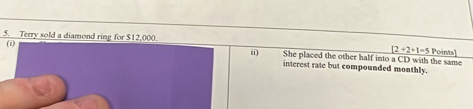 Terry sold a diamond ring for $12,000. 
(1
[2+2+1=5 Points] 
ii) She placed the other half into a CD with the same 
interest rate but compounded monthly.
