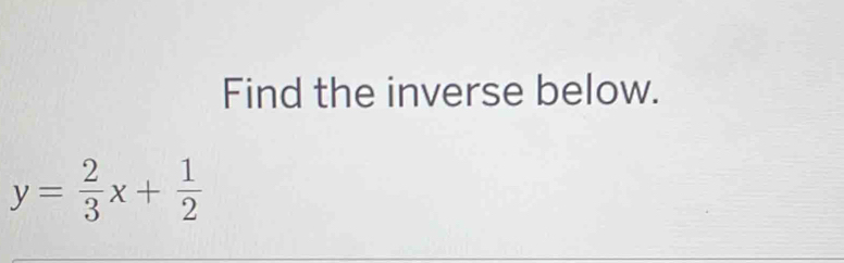 Find the inverse below.
y= 2/3 x+ 1/2 