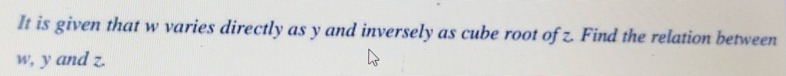 It is given that w varies directly as y and inversely as cube root of z. Find the relation between
w, y and z.