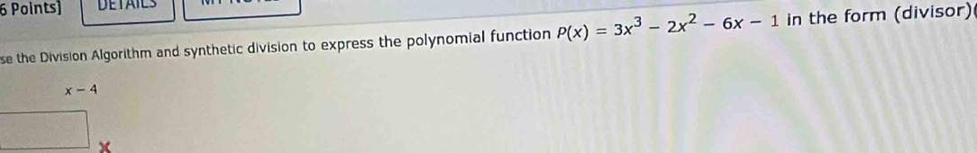 DETAILS 
se the Division Algorithm and synthetic division to express the polynomial function P(x)=3x^3-2x^2-6x-1 in the form (divisor)
x-4
x