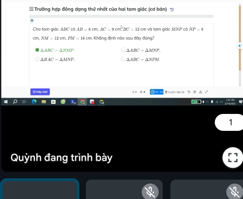 ≡ Trường hợp đồng dạng thứ nhất của hai tam giác (cơ bản) Đ
Cho tam giác ABC có AB=6cm, AC=9cm°BC=12 cm và tam giác MNP có NP=8
NM=12cm, PM=16cm Khẳng định nào sau đây đúng?
△ ABC∽ △ NMP.
△ ABC∽ △ MNP.
△ BACsim △ MNP.
△ ABCsim △ NPM. 
* Nập bài] Das Luyện tập lại
1
Quỳnh đang trình bày