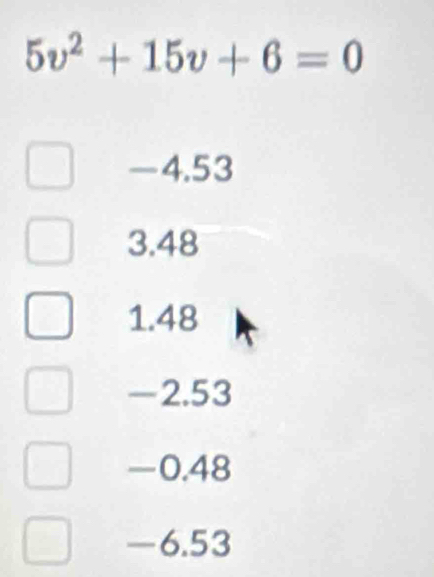 5v^2+15v+6=0
-4.53
3.48
1.48
-2.53
-0.48
-6.53