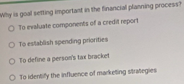 Why is goal setting important in the financial planning process?
To evaluate components of a credit report
To establish spending priorities
To define a person's tax bracket
To identify the influence of marketing strategies