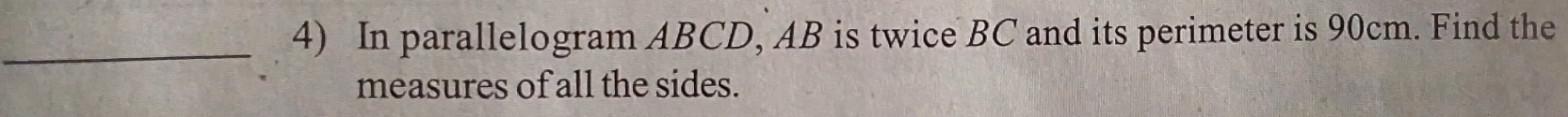 In parallelogram ABCD, AB is twice BC and its perimeter is 90cm. Find the 
measures of all the sides.