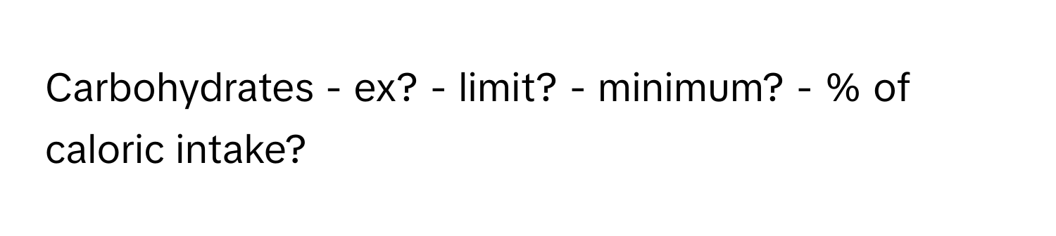 Carbohydrates - ex? - limit? - minimum? - % of caloric intake?