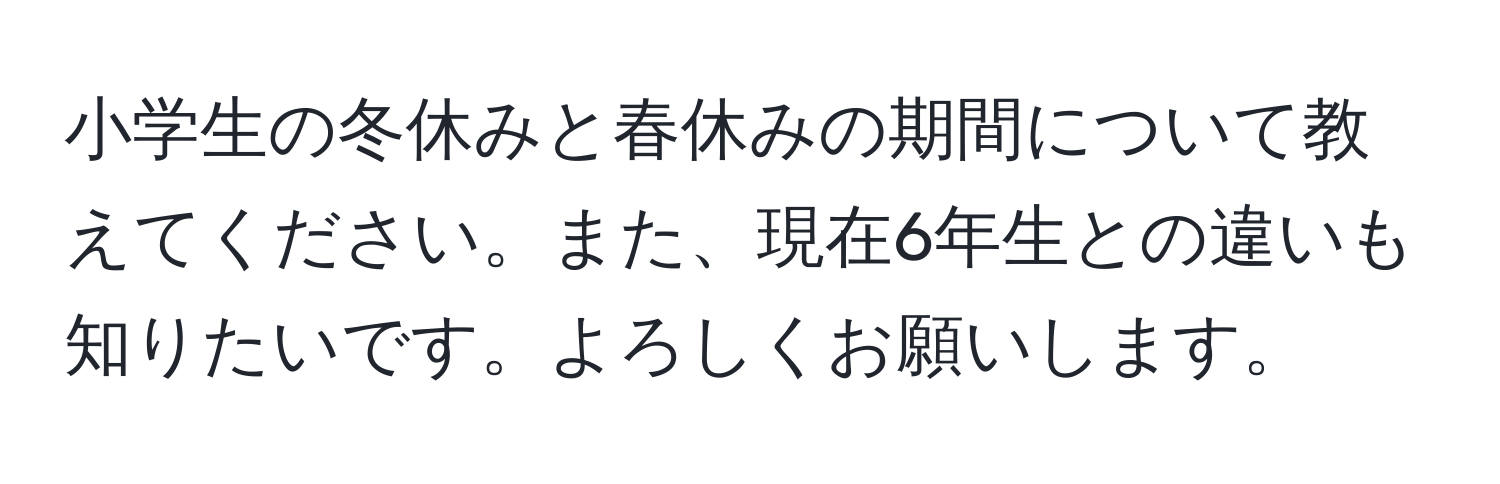 小学生の冬休みと春休みの期間について教えてください。また、現在6年生との違いも知りたいです。よろしくお願いします。