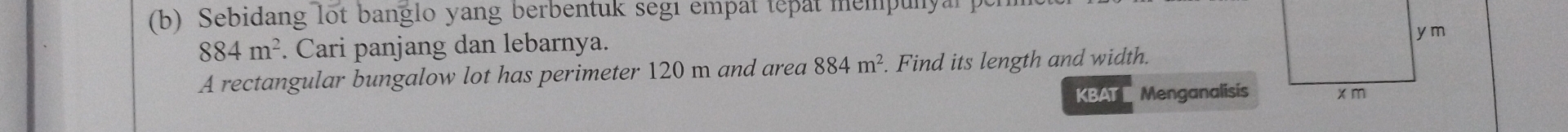 Sebidang lot banglo yang berbentuk segı empat tepat mempunyal )
884m^2. Cari panjang dan lebarnya. 
A rectangular bungalow lot has perimeter 120 m and area 884m^2. Find its length and width. 
KBAT Menganalisis