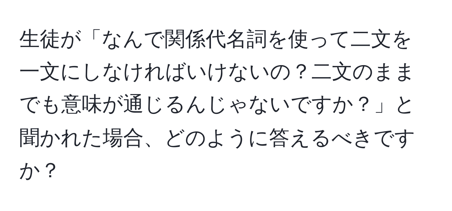 生徒が「なんで関係代名詞を使って二文を一文にしなければいけないの？二文のままでも意味が通じるんじゃないですか？」と聞かれた場合、どのように答えるべきですか？