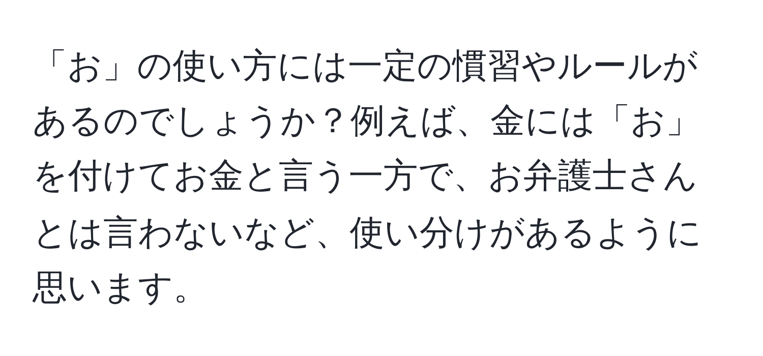 「お」の使い方には一定の慣習やルールがあるのでしょうか？例えば、金には「お」を付けてお金と言う一方で、お弁護士さんとは言わないなど、使い分けがあるように思います。