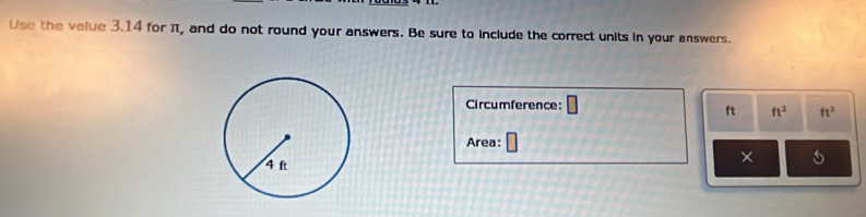 Use the value 3.14 for π, and do not round your answers. Be sure to include the correct units in your answers. 
Circumference: □
ft ft^2 ft^3
Area: 
× 5