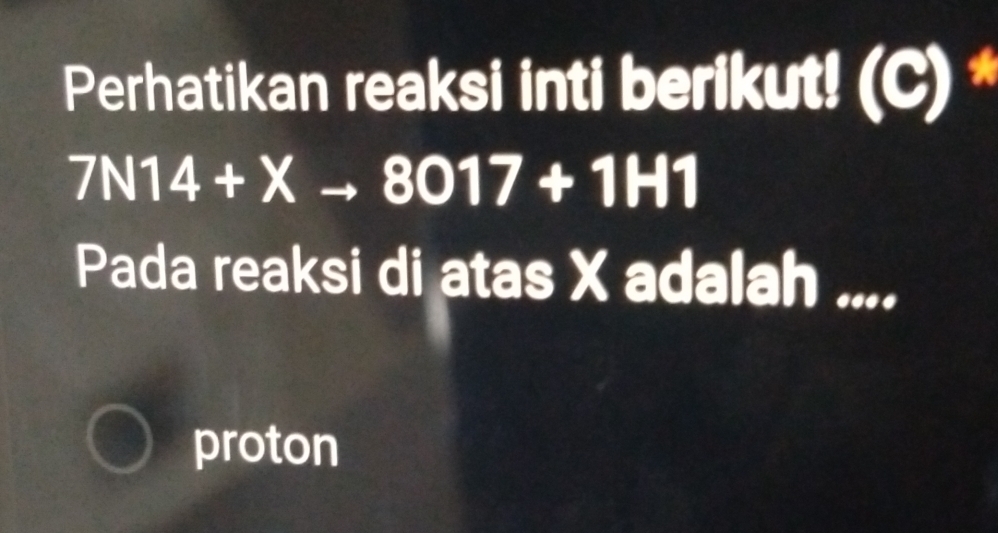 Perhatikan reaksi inti berikut! (C) *
7N14+Xto 8017+1H1
Pada reaksi di atas X adalah .... 
proton