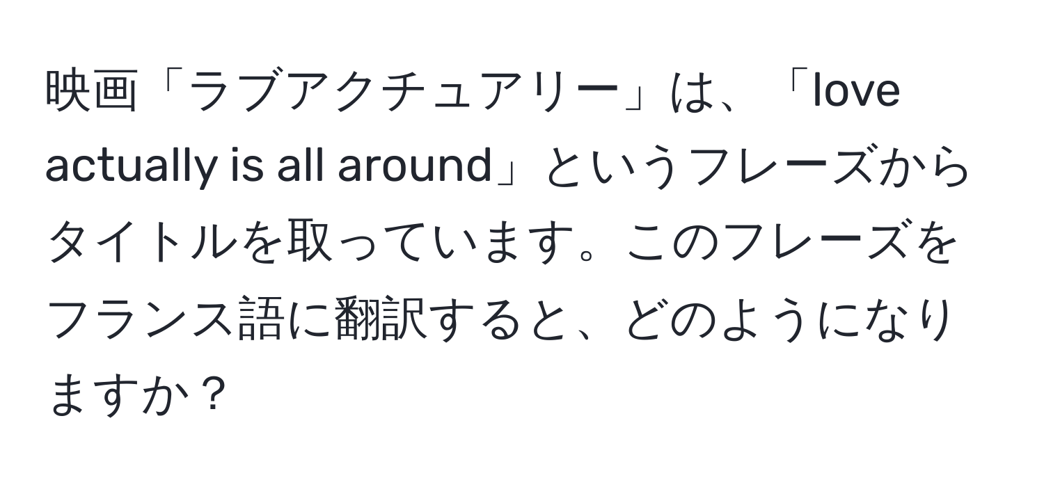 映画「ラブアクチュアリー」は、「love actually is all around」というフレーズからタイトルを取っています。このフレーズをフランス語に翻訳すると、どのようになりますか？